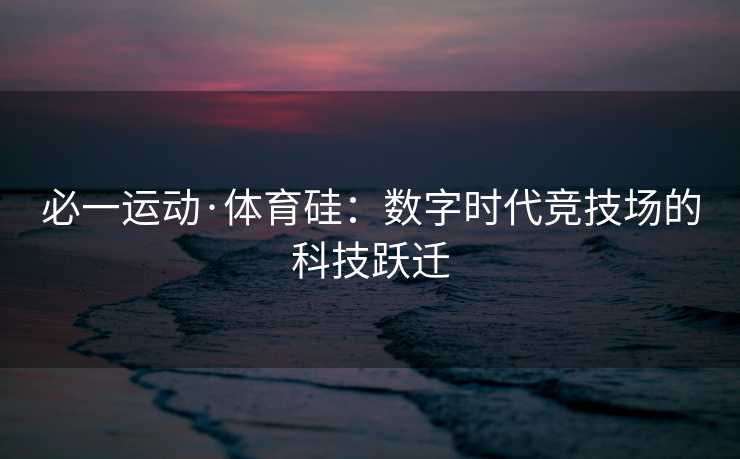 必一运动·体育硅：数字时代竞技场的科技跃迁