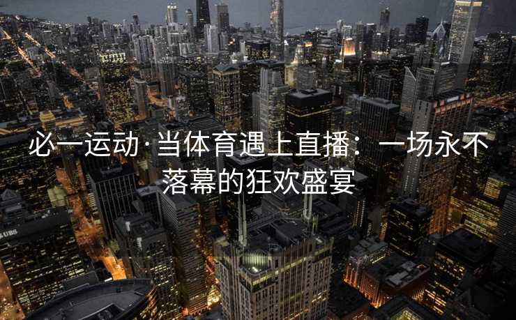 必一运动·当体育遇上直播:一场永不落幕的狂欢盛宴 必一运动·当体育遇上直播:一场永不落幕的狂欢盛宴