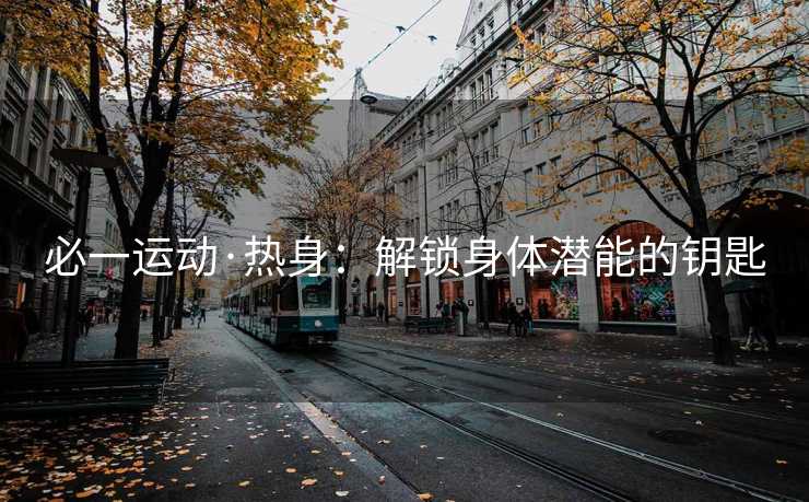 必一运动·热身:解锁身体潜能的钥匙 必一运动·热身:解锁身体潜能的钥匙