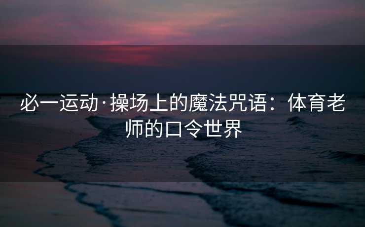 必一运动·操场上的魔法咒语：体育老师的口令世界