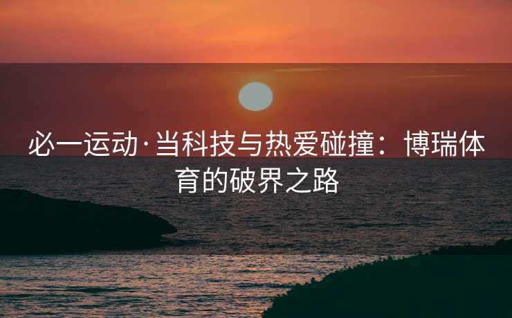 必一运动·当科技与热爱碰撞：博瑞体育的破界之路