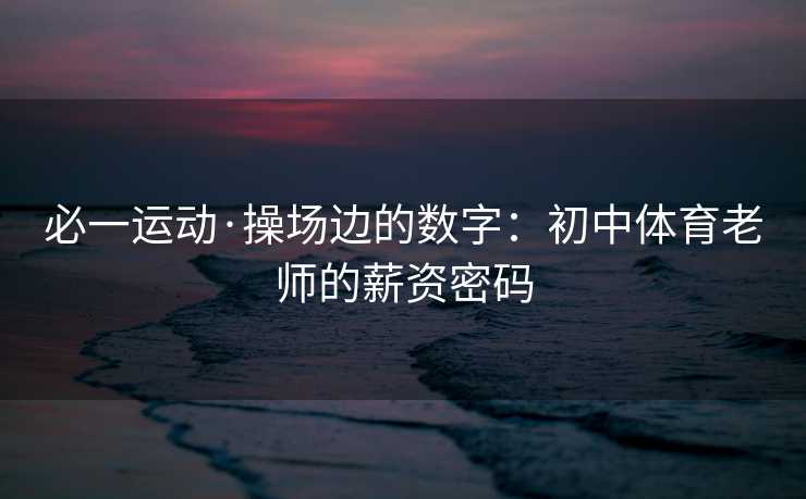 必一运动·操场边的数字：初中体育老师的薪资密码