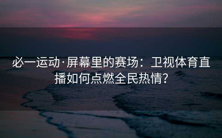 必一运动·屏幕里的赛场:卫视体育直播如何点燃全民热情? 必一运动·屏幕里的赛场:卫视体育直播如何点燃全民热情?