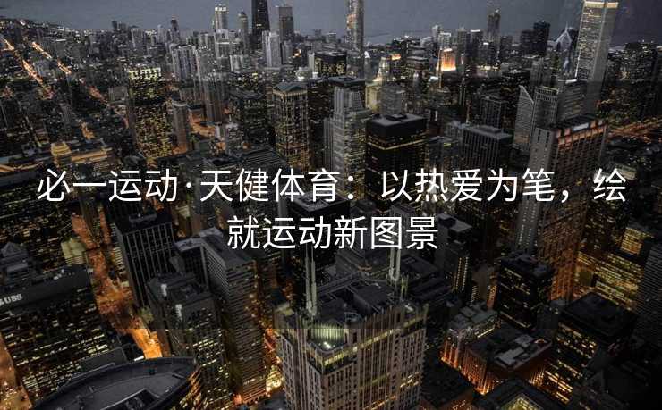 必一运动·天健体育：以热爱为笔，绘就运动新图景