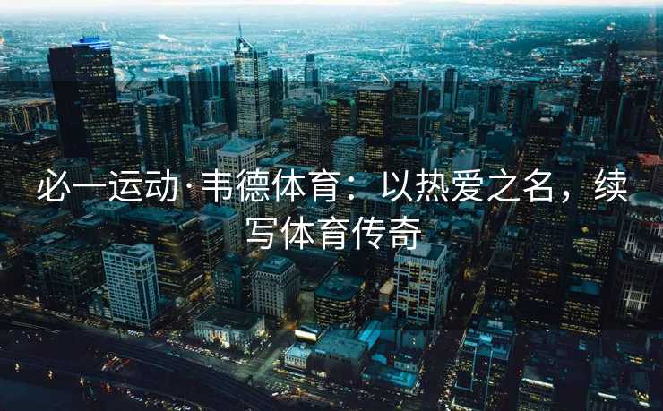 必一运动·韦德体育：以热爱之名，续写体育传奇