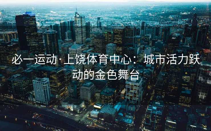 必一运动·上饶体育中心：城市活力跃动的金色舞台