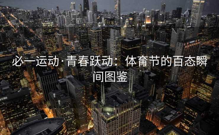 必一运动·青春跃动:体育节的百态瞬间图鉴 必一运动·青春跃动:体育节的百态瞬间图鉴
