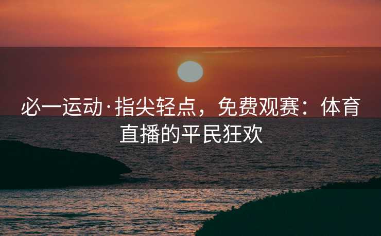 必一运动·指尖轻点,免费观赛:体育直播的平民狂欢 必一运动·指尖轻点,免费观赛:体育直播的平民狂欢