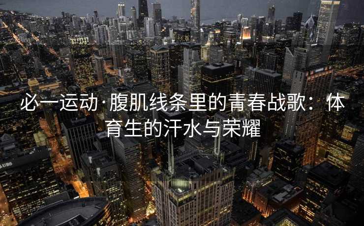 必一运动·腹肌线条里的青春战歌:体育生的汗水与荣耀 必一运动·腹肌线条里的青春战歌:体育生的汗水与荣耀