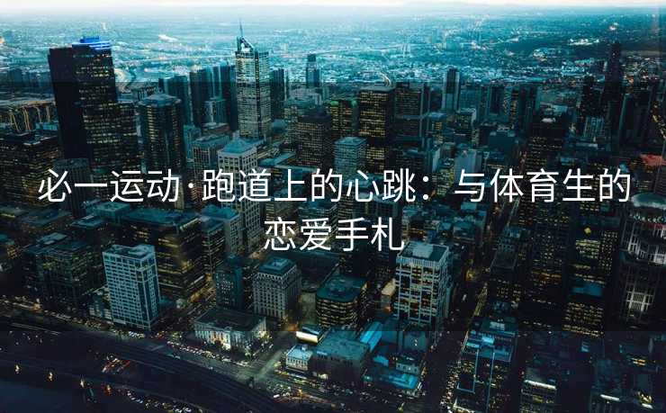 必一运动·跑道上的心跳：与体育生的恋爱手札