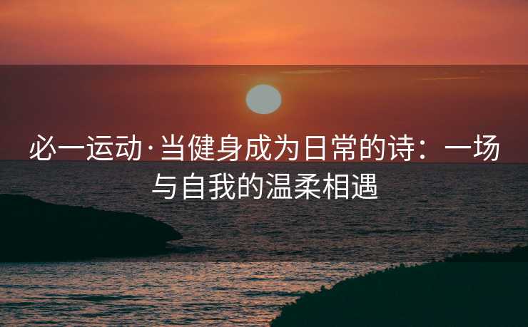 必一运动·当健身成为日常的诗：一场与自我的温柔相遇