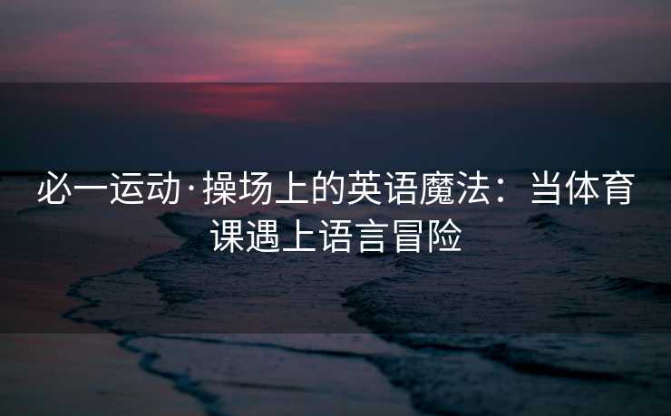必一运动·操场上的英语魔法：当体育课遇上语言冒险