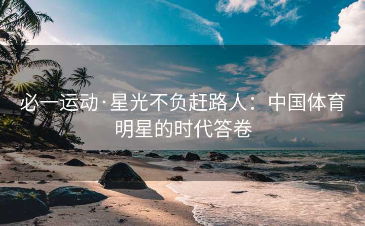 必一运动·星光不负赶路人：中国体育明星的时代答卷