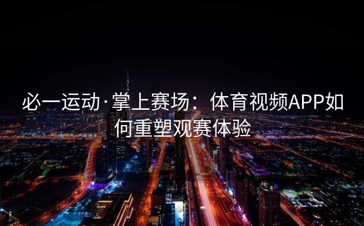 必一运动·掌上赛场：体育视频APP如何重塑观赛体验