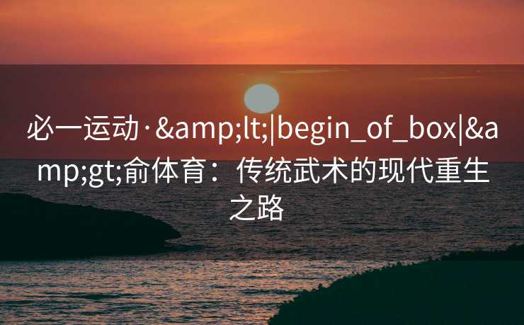 必一运动·&lt;|begin_of_box|&gt;俞体育：传统武术的现代重生之路  