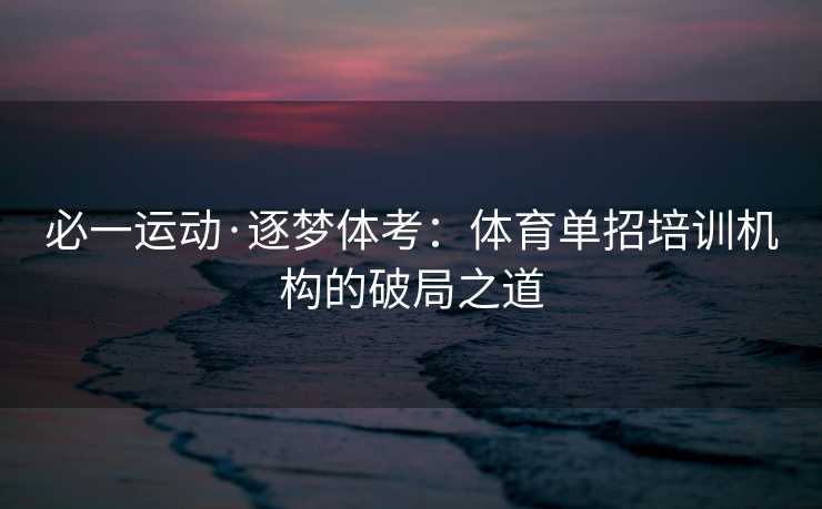 必一运动·逐梦体考：体育单招培训机构的破局之道