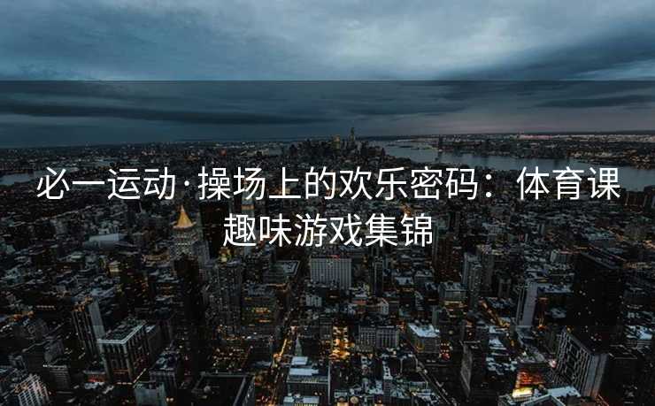 必一运动·操场上的欢乐密码：体育课趣味游戏集锦