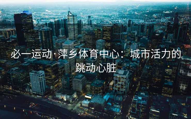 必一运动·萍乡体育中心：城市活力的跳动心脏