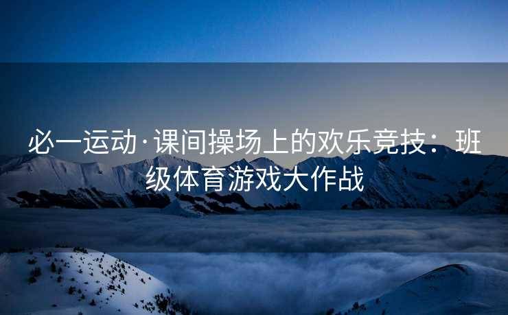 必一运动·课间操场上的欢乐竞技:班级体育游戏大作战 必一运动·课间操场上的欢乐竞技:班级体育游戏大作战
