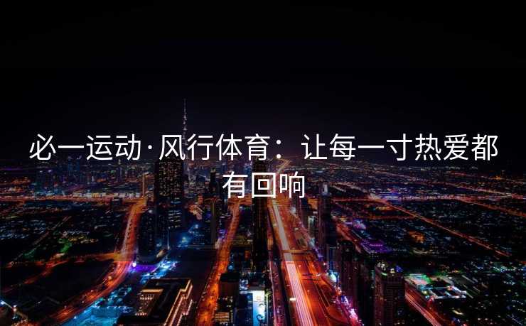 必一运动·风行体育：让每一寸热爱都有回响