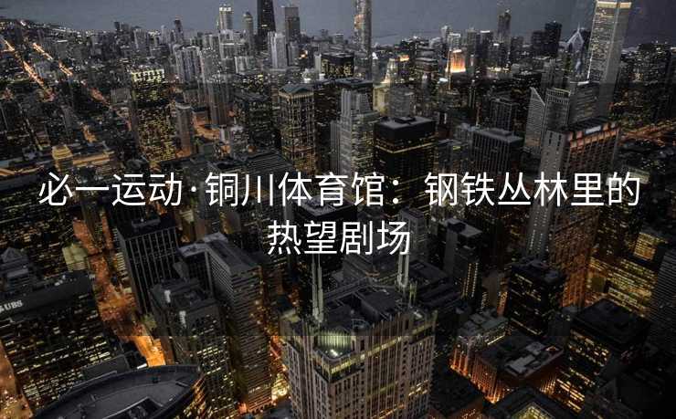 必一运动·铜川体育馆：钢铁丛林里的热望剧场