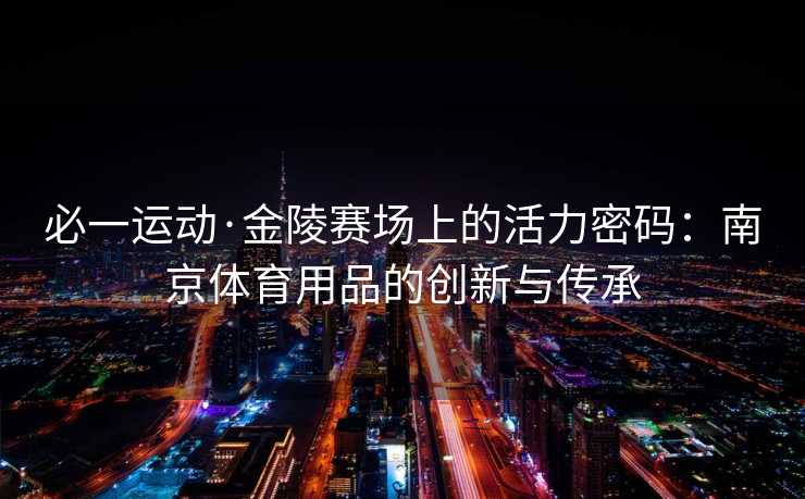 必一运动·金陵赛场上的活力密码:南京体育用品的创新与传承 必一运动·金陵赛场上的活力密码:南京体育用品的创新与传承