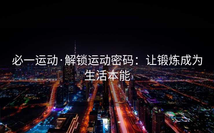 必一运动·解锁运动密码:让锻炼成为生活本能 必一运动·解锁运动密码:让锻炼成为生活本能