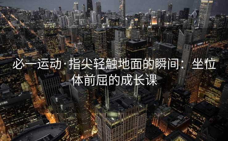 必一运动·指尖轻触地面的瞬间：坐位体前屈的成长课
