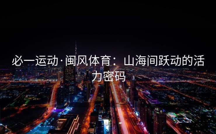 必一运动·闽风体育:山海间跃动的活力密码 必一运动·闽风体育:山海间跃动的活力密码