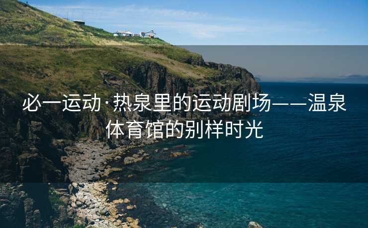 必一运动·热泉里的运动剧场——温泉体育馆的别样时光