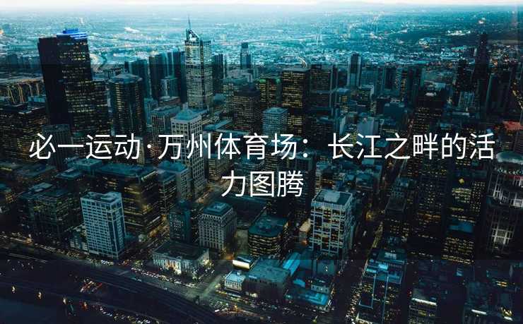 必一运动·万州体育场：长江之畔的活力图腾