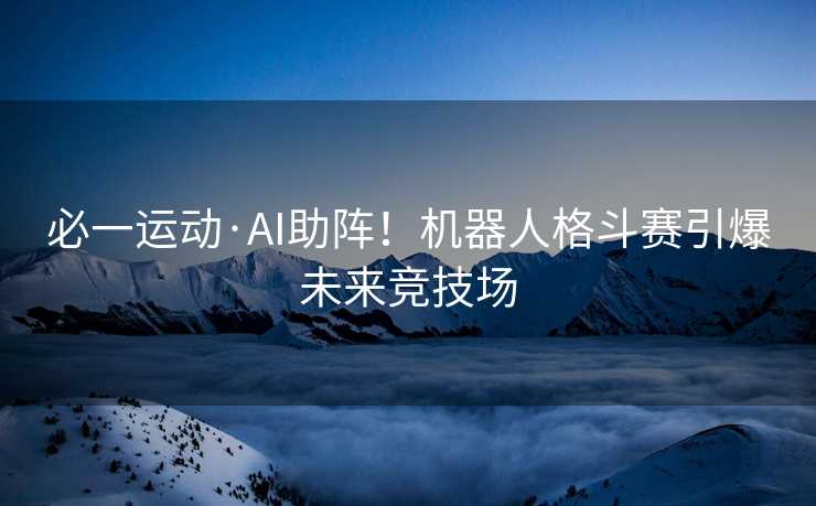 必一运动·AI助阵！机器人格斗赛引爆未来竞技场