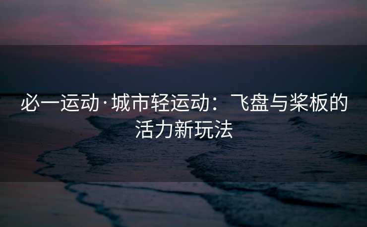 必一运动·城市轻运动：飞盘与桨板的活力新玩法