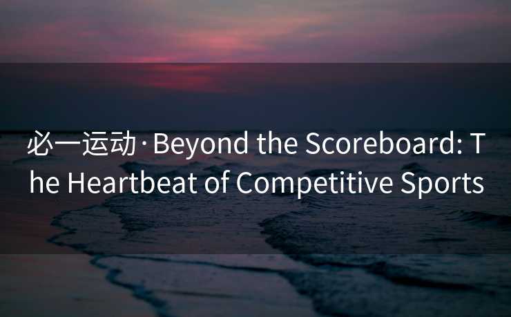 必一运动·Beyond the Scoreboard: The Heartbeat of Competitive Sports