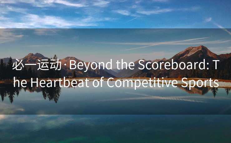 必一运动·Beyond the Scoreboard: The Heartbeat of Competitive Sports
