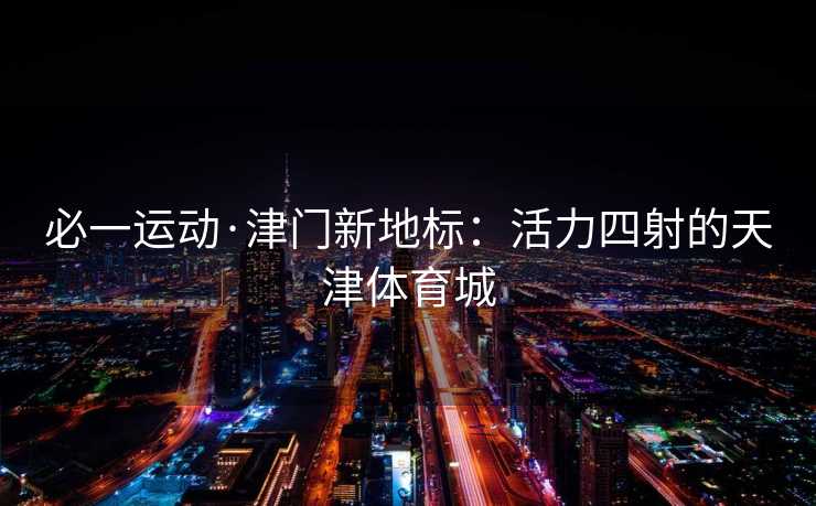 必一运动·津门新地标：活力四射的天津体育城