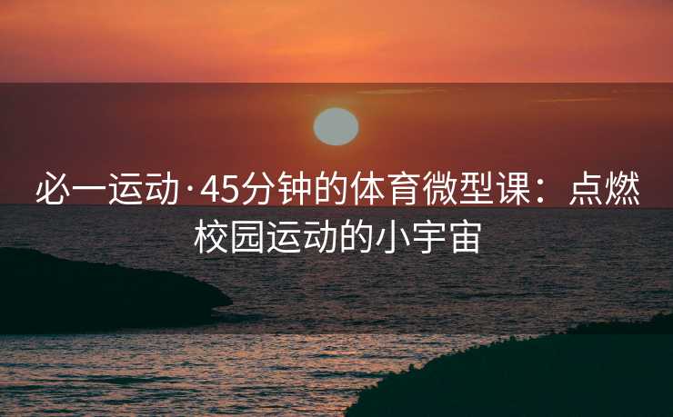 必一运动·45分钟的体育微型课：点燃校园运动的小宇宙