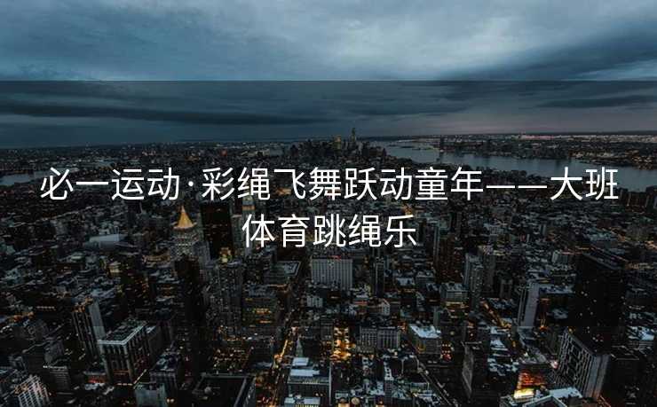 必一运动·彩绳飞舞跃动童年——大班体育跳绳乐