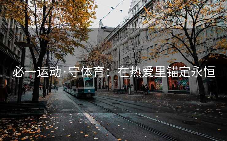 必一运动·守体育：在热爱里锚定永恒