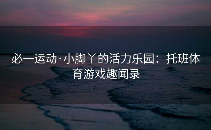 必一运动·小脚丫的活力乐园：托班体育游戏趣闻录